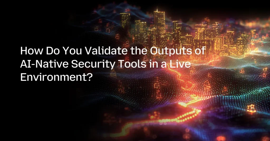 How Do You Validate the Outputs of AI-Native Security Tools in a Live Environment?