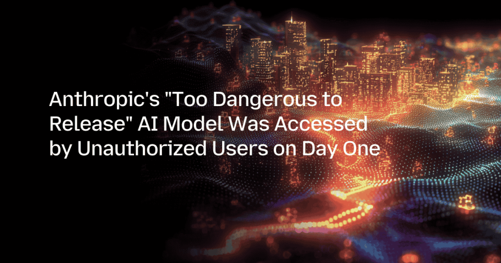 Anthropic’s “Too Dangerous to Release” AI Model Was Accessed by Unauthorized Users on Day One