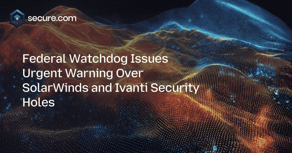 Federal Watchdog Issues Urgent Warning Over SolarWinds and Ivanti Security Holes